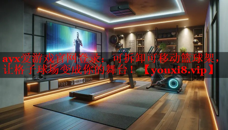ayx爱游戏官网登录：可拆卸可移动篮球架，让格子球场变成你的舞台！