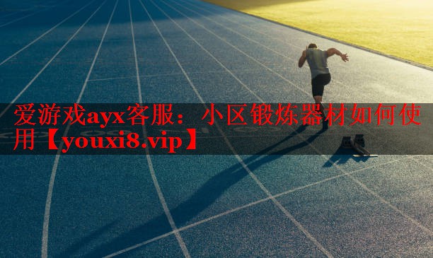 爱游戏ayx客服：小区锻炼器材如何使用