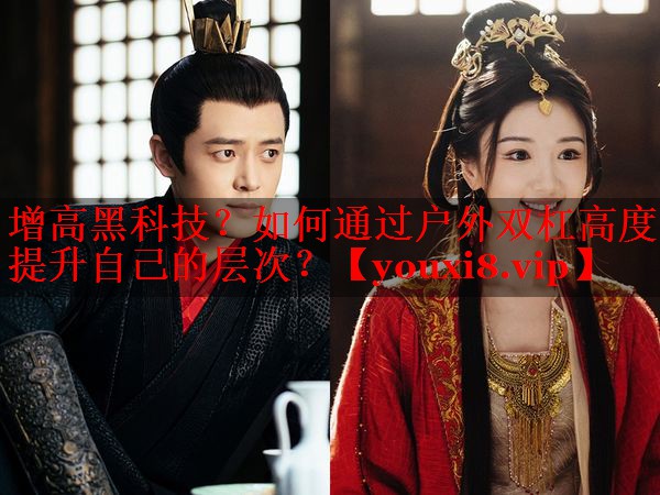 增高黑科技？如何通过户外双杠高度提升自己的层次？