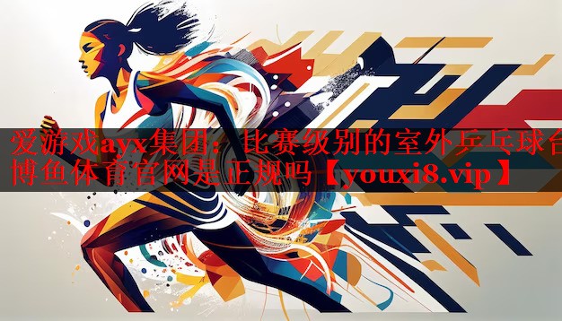 爱游戏ayx集团：比赛级别的室外乒乓球台博鱼体育官网是正规吗