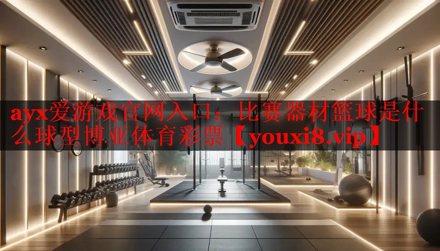 ayx爱游戏官网入口：比赛器材篮球是什么球型博亚体育彩票