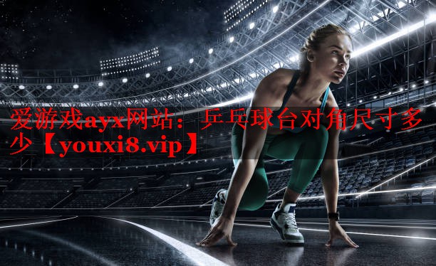 爱游戏ayx网站：乒乓球台对角尺寸多少