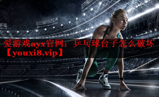 爱游戏ayx官网：乒乓球台子怎么破坏