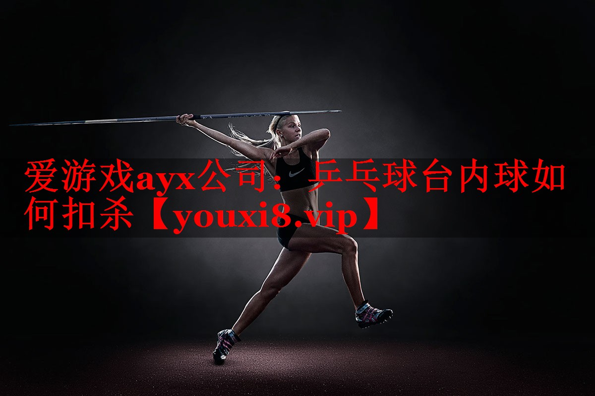 爱游戏ayx公司：乒乓球台内球如何扣杀