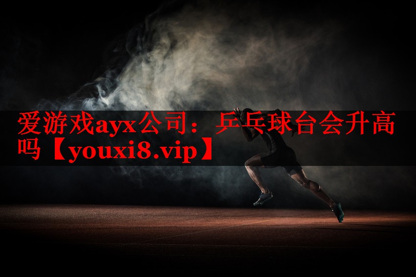 爱游戏ayx公司：乒乓球台会升高吗