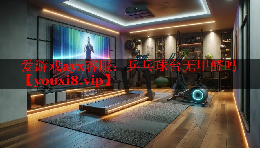 爱游戏ayx客服：乒乓球台无甲醛吗