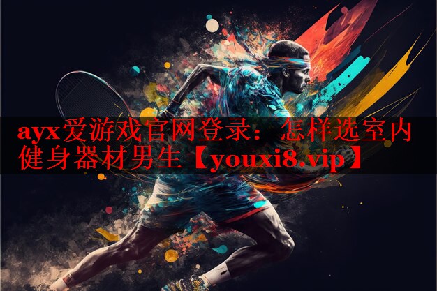 ayx爱游戏官网登录：怎样选室内健身器材男生