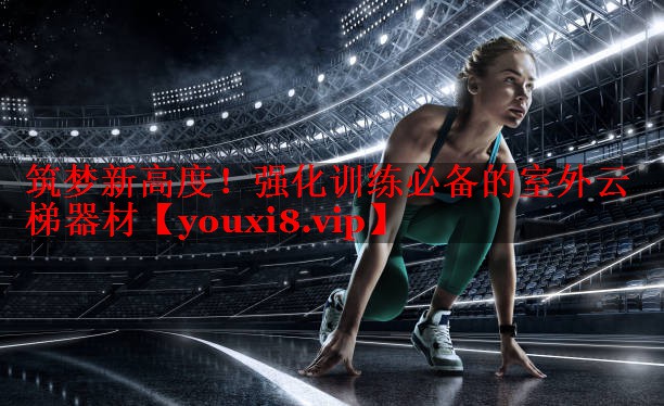 筑梦新高度！强化训练必备的室外云梯器材
