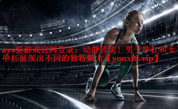 ayx爱游戏官网登录：动静皆美！男子单杠和女子单杠展现出不同的独特魅力