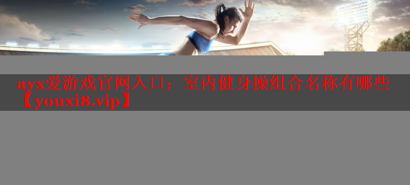 ayx爱游戏官网入口：室内健身操组合名称有哪些
