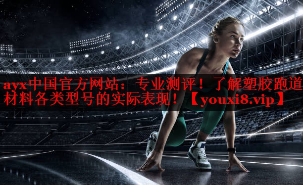 ayx中国官方网站：专业测评！了解塑胶跑道材料各类型号的实际表现！