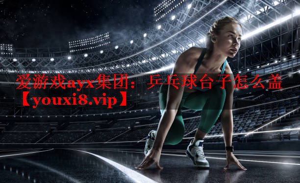 爱游戏ayx集团：乒乓球台子怎么盖