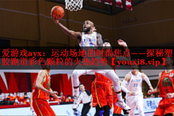 爱游戏ayx：运动场地的时尚焦点——探秘塑胶跑道彩色颗粒的火热趋势