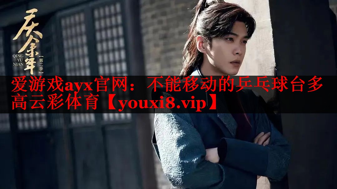 爱游戏ayx官网：不能移动的乒乓球台多高云彩体育