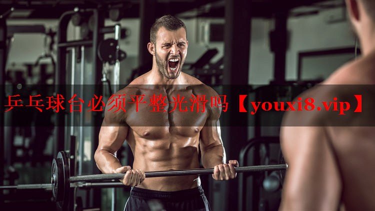 乒乓球台必须平整光滑吗