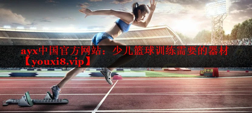 ayx中国官方网站：少儿篮球训练需要的器材