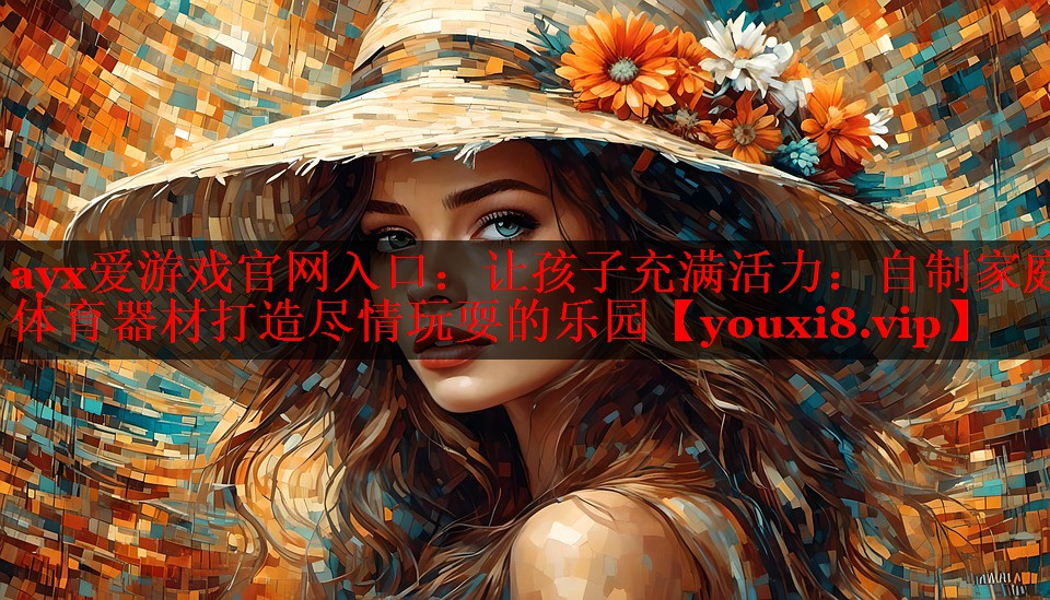 ayx爱游戏官网入口：让孩子充满活力：自制家庭体育器材打造尽情玩耍的乐园