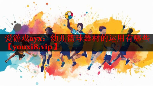 爱游戏ayx：幼儿篮球器材的运用有哪些