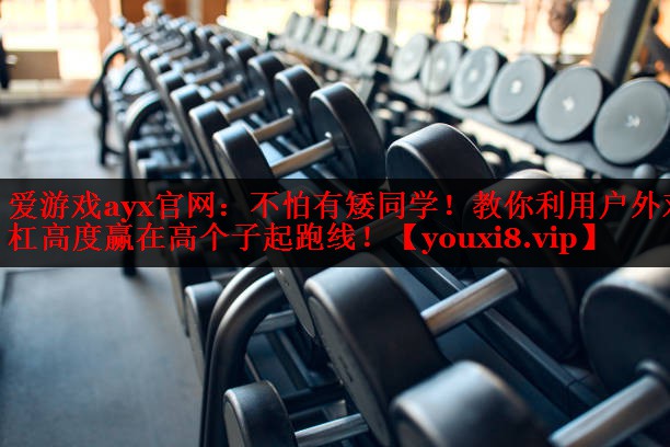 爱游戏ayx官网：不怕有矮同学！教你利用户外双杠高度赢在高个子起跑线！