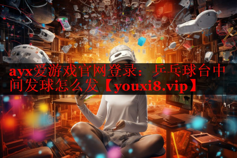 ayx爱游戏官网登录：乒乓球台中间发球怎么发