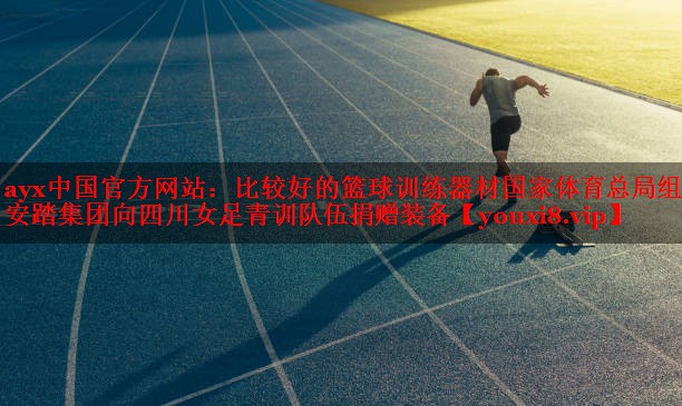ayx中国官方网站：比较好的篮球训练器材国家体育总局组织安踏集团向四川女足青训队伍捐赠装备