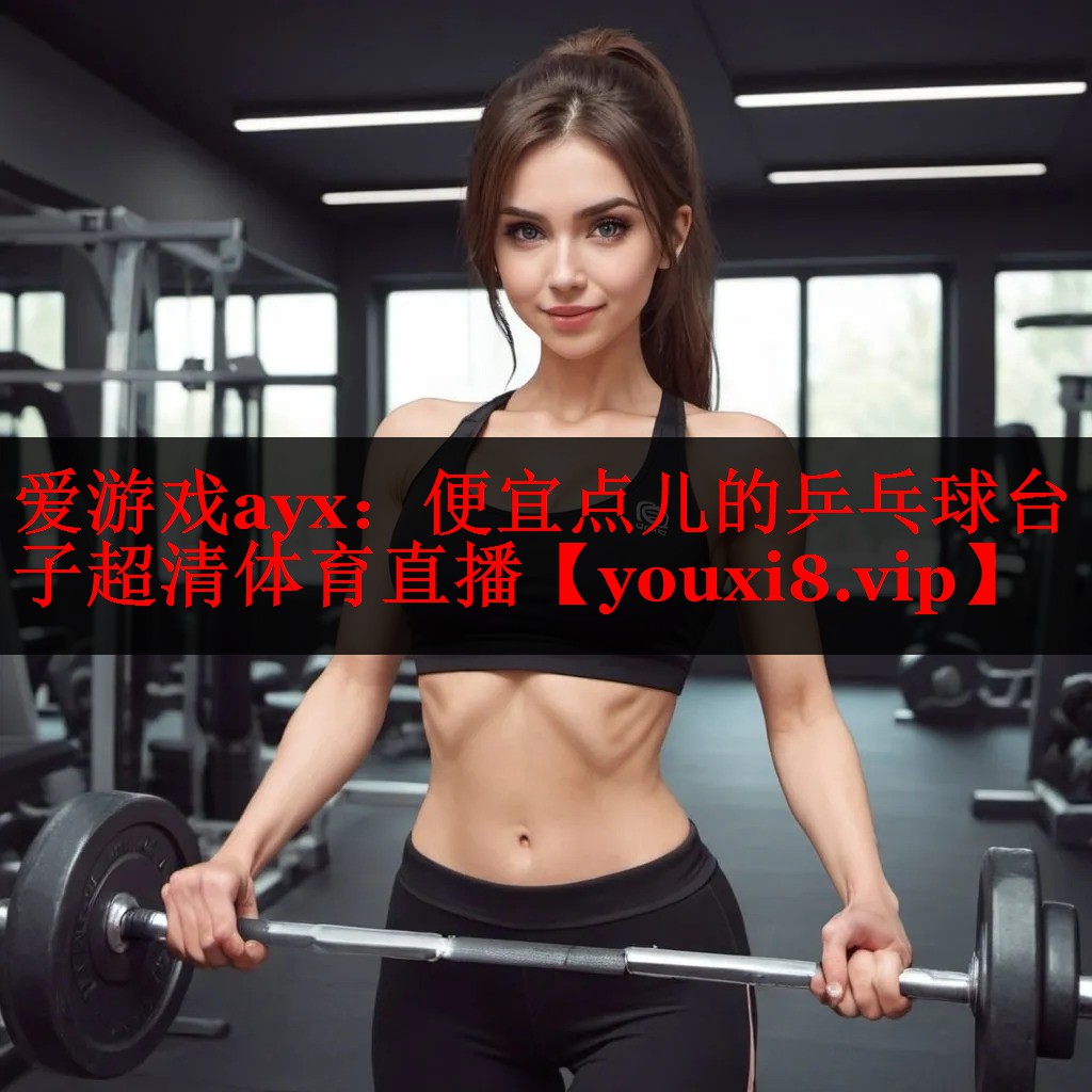 爱游戏ayx：便宜点儿的乒乓球台子超清体育直播