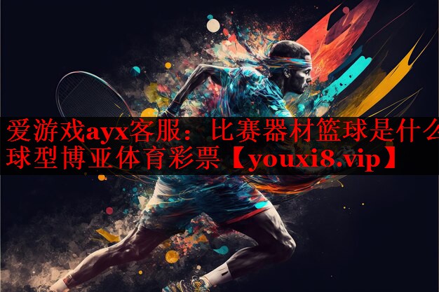 爱游戏ayx客服：比赛器材篮球是什么球型博亚体育彩票
