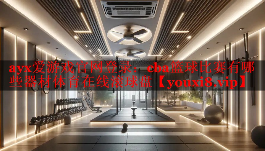 ayx爱游戏官网登录：cba篮球比赛有哪些器材体育在线滚球盘