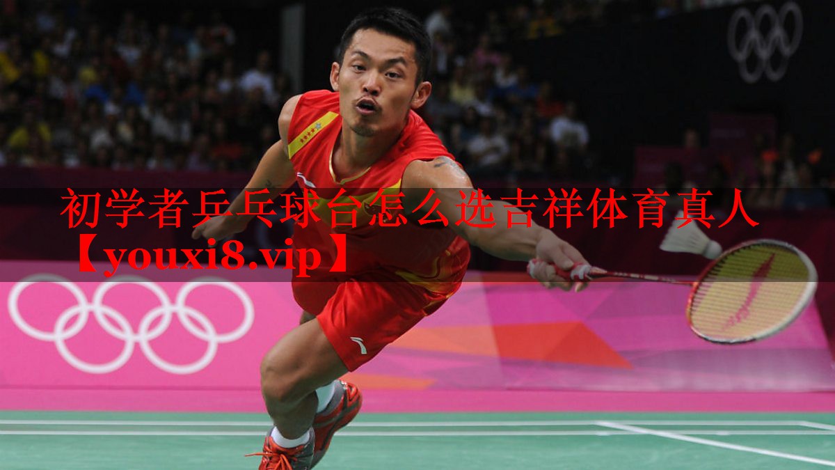 初学者乒乓球台怎么选吉祥体育真人