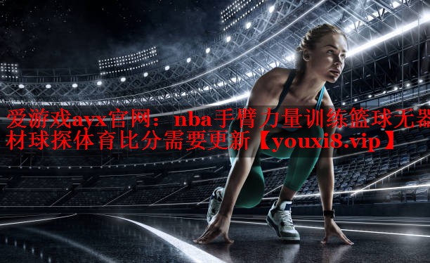 爱游戏ayx官网：nba手臂力量训练篮球无器材球探体育比分需要更新