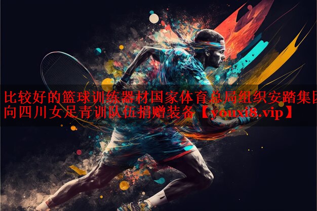 <strong>比较好的篮球训练器材国家体育总局组织安踏集团向四川女足青训队伍捐赠装备</strong>