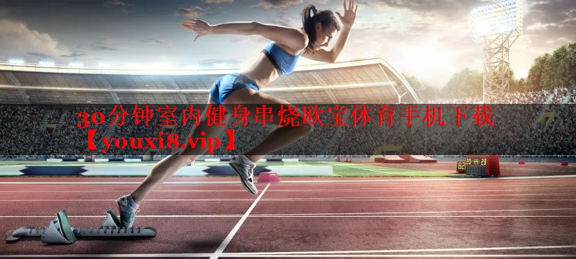 <strong>30分钟室内健身串烧欧宝体育手机下载</strong>