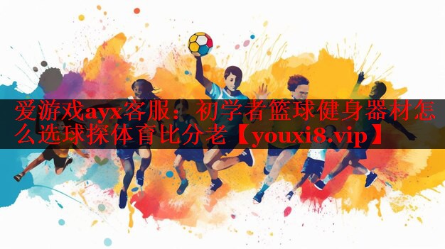 爱游戏ayx客服：初学者篮球健身器材怎么选球探体育比分老