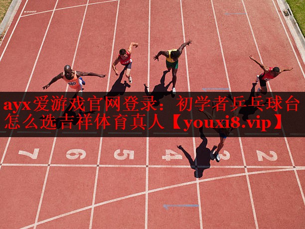 ayx爱游戏官网登录：初学者乒乓球台怎么选吉祥体育真人