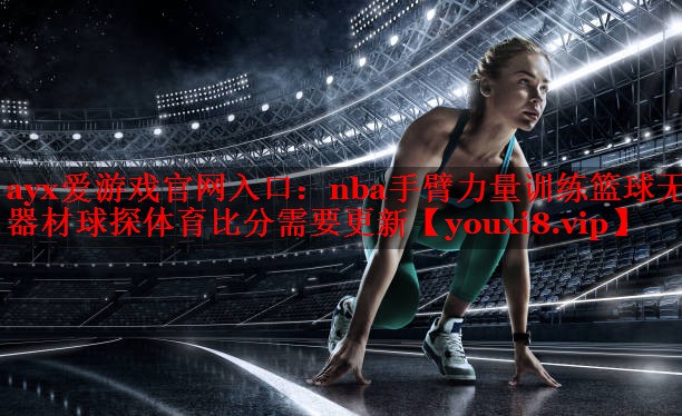 ayx爱游戏官网入口：nba手臂力量训练篮球无器材球探体育比分需要更新