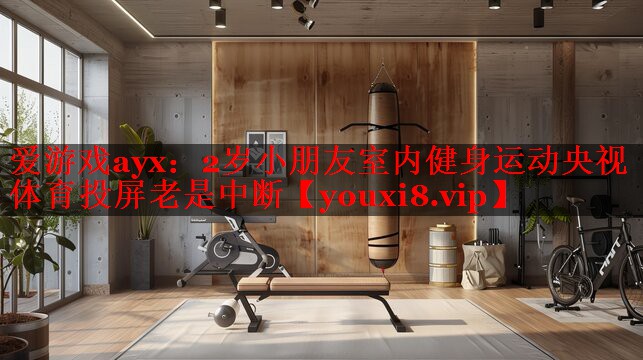 爱游戏ayx：2岁小朋友室内健身运动央视体育投屏老是中断