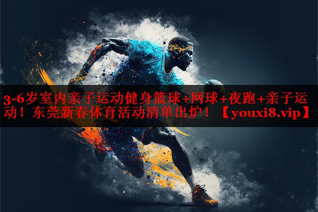 3-6岁室内亲子运动健身篮球+网球+夜跑+亲子运动！东莞新春体育活动清单出炉！