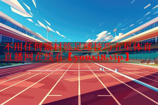 不用任何器材练足球技巧五星体育直播网在线看