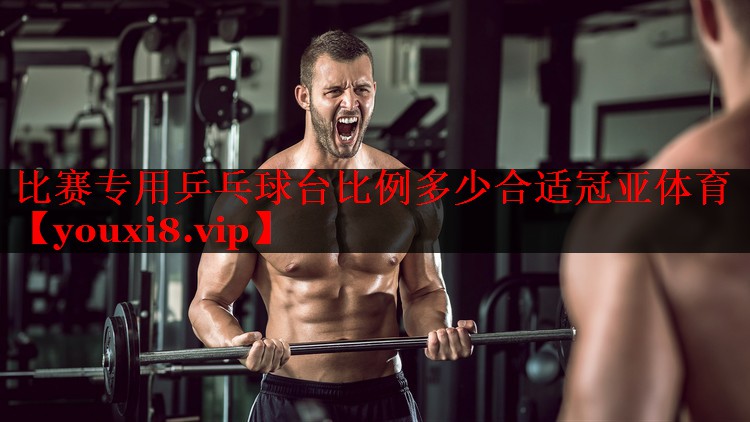 比赛专用乒乓球台比例多少合适冠亚体育