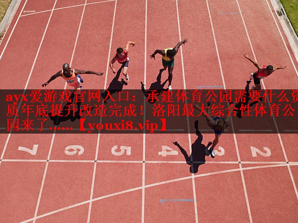 ayx爱游戏官网入口：承建体育公园需要什么资质年底提升改造完成！洛阳最大综合性体育公园来了……