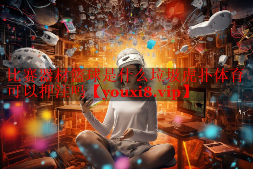 比赛器材篮球是什么垃圾虎扑体育可以押注吗