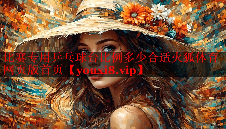 比赛专用乒乓球台比例多少合适火狐体育网页版首页