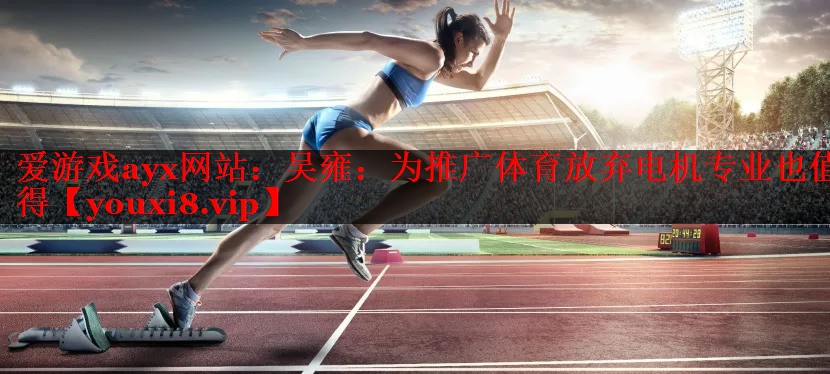 爱游戏ayx网站：吴雍：为推广体育放弃电机专业也值得