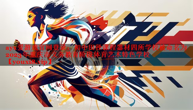 ayx爱游戏官网登录：初中田径课程器材四所学校被命名为2023年重庆市义务教育阶段体育艺术特色学校