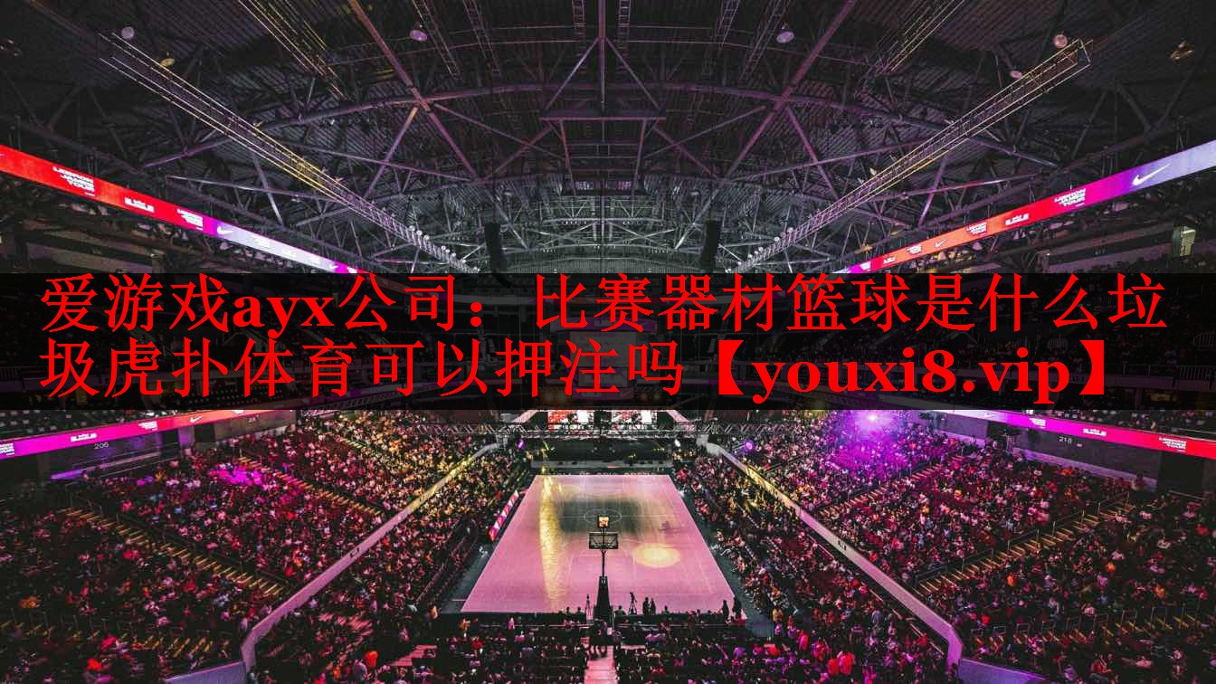 爱游戏ayx公司：比赛器材篮球是什么垃圾虎扑体育可以押注吗