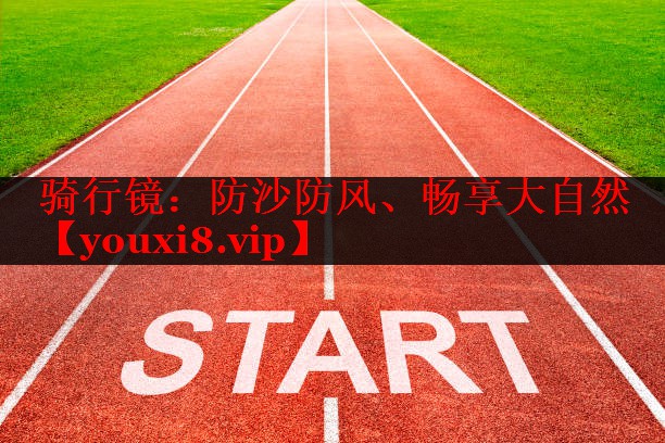 骑行镜：防沙防风、畅享大自然