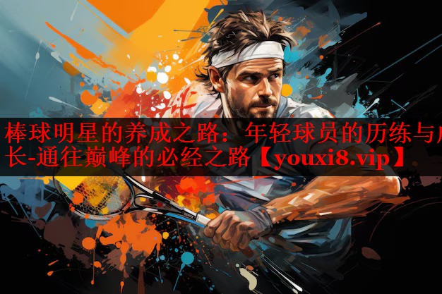 棒球明星的养成之路：年轻球员的历练与成长-通往巅峰的必经之路