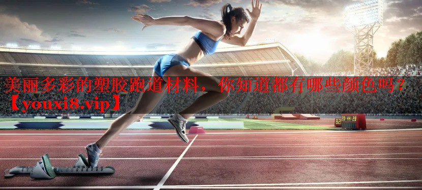 美丽多彩的塑胶跑道材料，你知道都有哪些颜色吗？