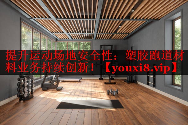 提升运动场地安全性：塑胶跑道材料业务持续创新！