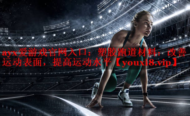 ayx爱游戏官网入口：塑胶跑道材料：改善运动表面，提高运动水平